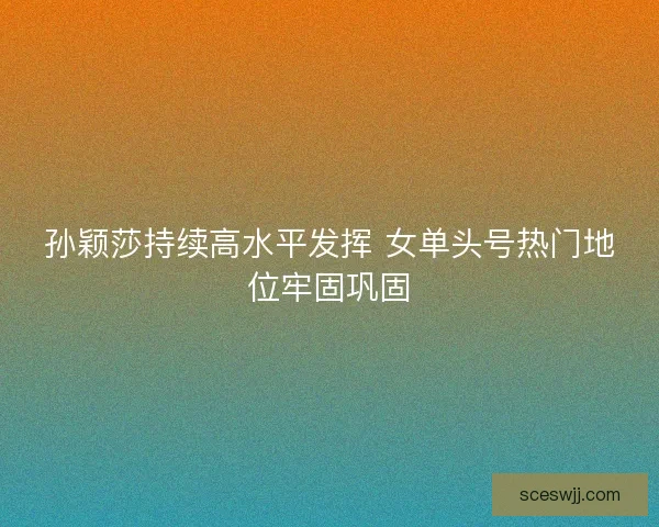 孙颖莎持续高水平发挥 女单头号热门地位牢固巩固 孙颖莎持续高水平发挥 女单头号热门地位牢固巩固