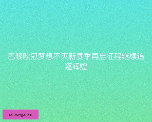 巴黎欧冠梦想不灭新赛季再启征程继续追逐辉煌