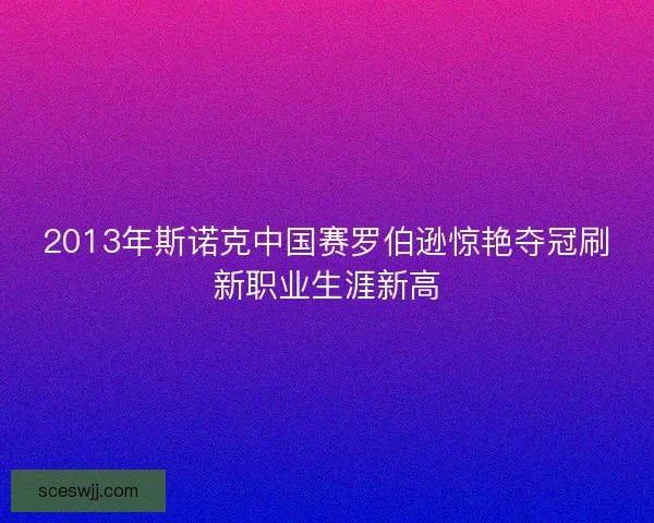 2013年斯诺克中国赛罗伯逊惊艳夺冠刷新职业生涯新高