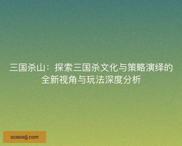三国杀山：探索三国杀文化与策略演绎的全新视角与玩法深度分析