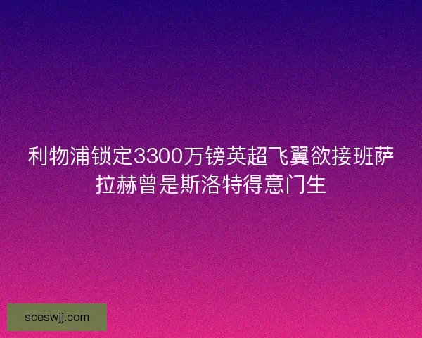 利物浦锁定3300万镑英超飞翼欲接班萨拉赫曾是斯洛特得意门生