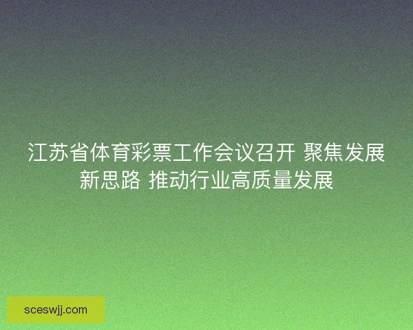江苏省体育彩票工作会议召开 聚焦发展新思路 推动行业高质量发展